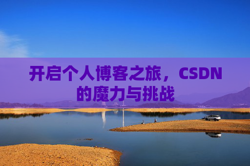 开启个人博客之旅,CSDN的魔力与挑战 开启个人博客之旅,CSDN的魔力与挑战